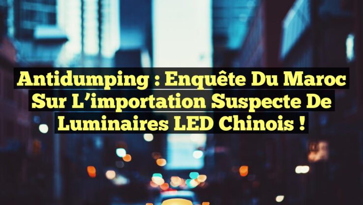 Antidumping : Enquête du Maroc sur l’importation suspecte de luminaires LED chinois !