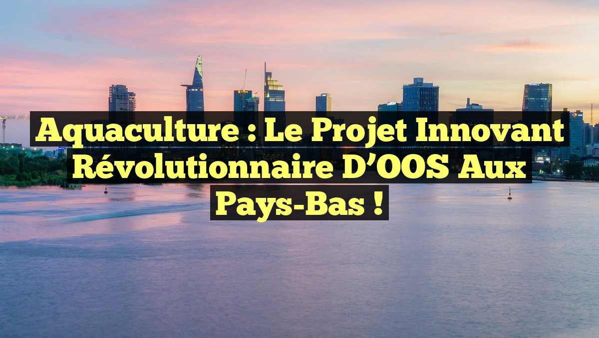 Aquaculture : le projet innovant révolutionnaire d&rsquo;OOS aux Pays-Bas !