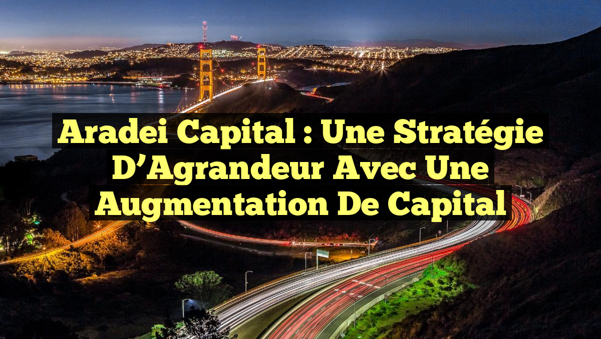 Aradei Capital : Une Stratégie d’Agrandeur avec une Augmentation de Capital