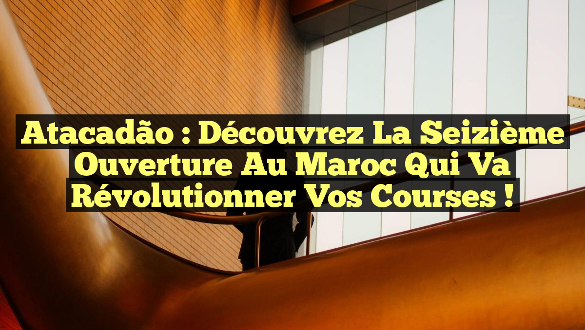 Atacadão : Découvrez la Seizième Ouverture au Maroc qui Va Révolutionner Vos Courses !