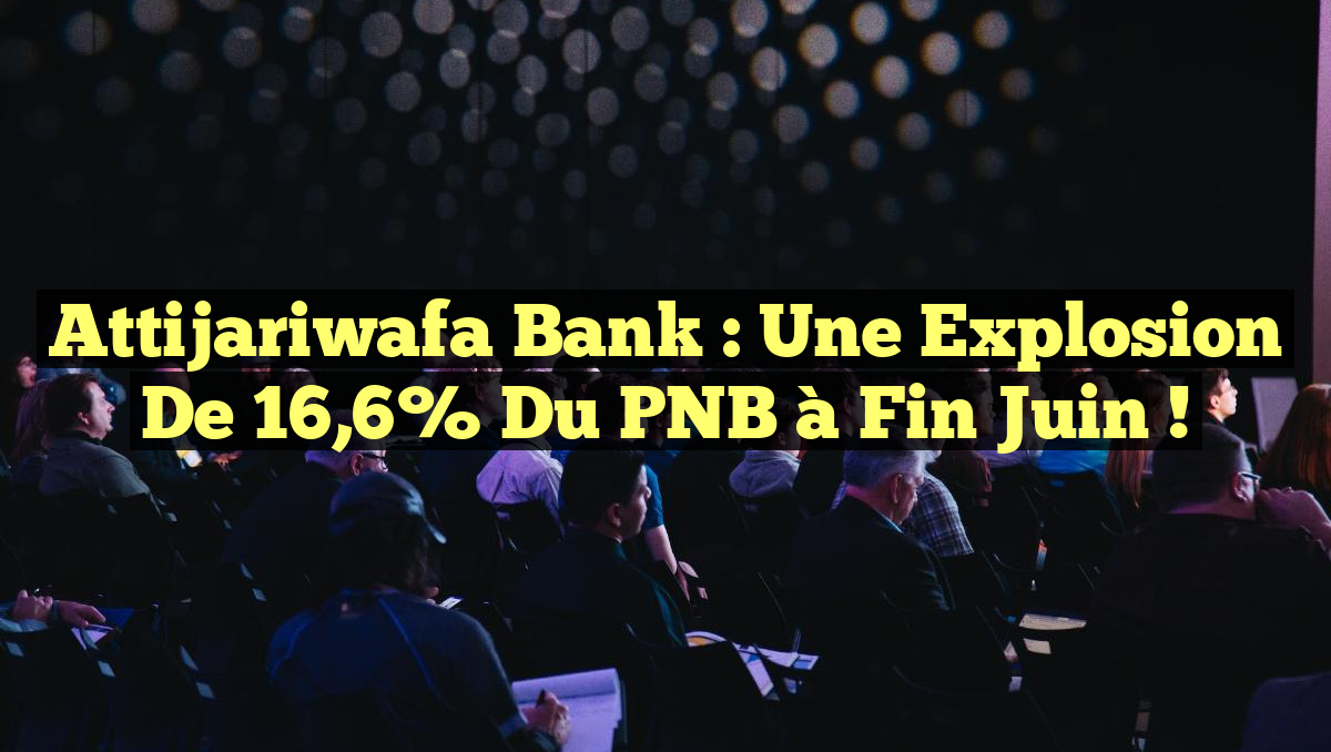Attijariwafa Bank : Une explosion de 16,6% du PNB à fin juin !
