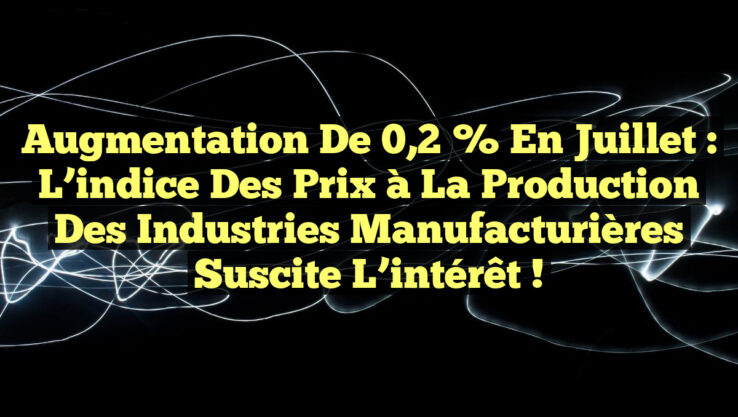 Augmentation de 0,2 % en Juillet : L’indice des prix à la production des Industries manufacturières suscite l’intérêt !