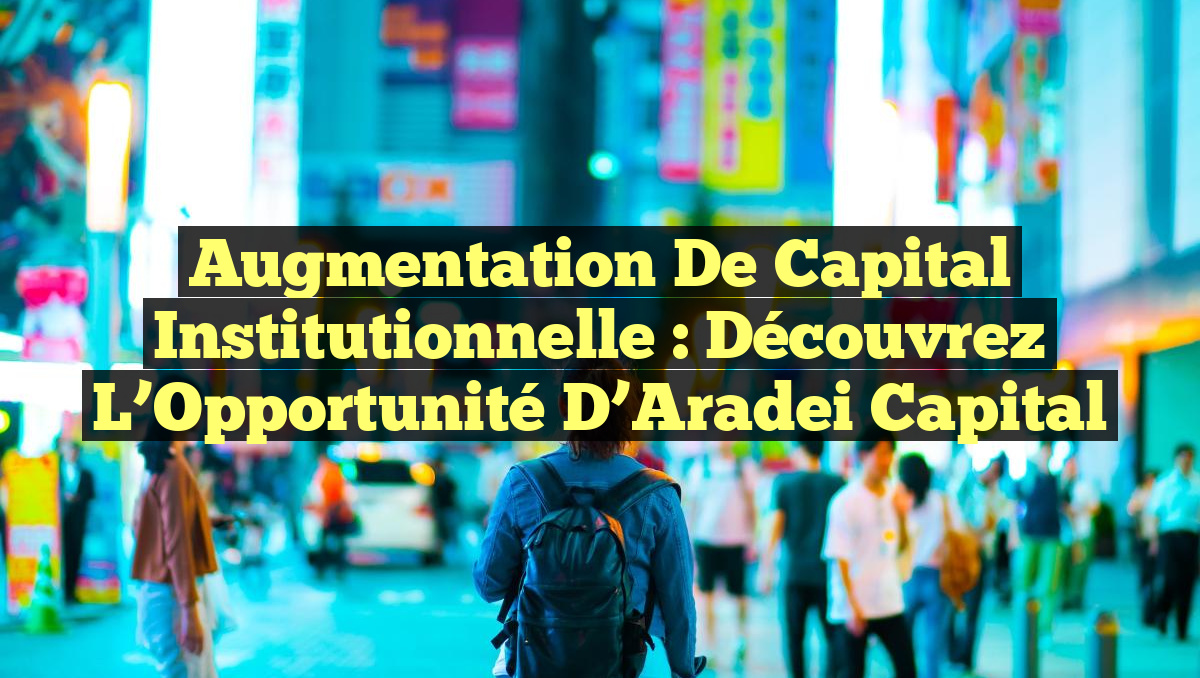 Augmentation de Capital Institutionnelle : Découvrez l&rsquo;Opportunité d&rsquo;Aradei Capital