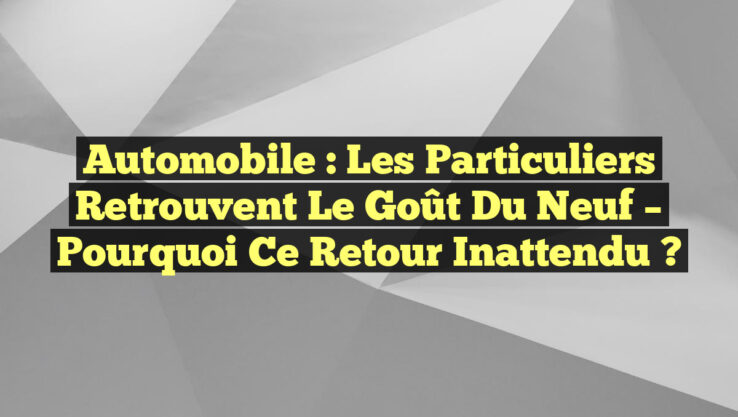 Automobile : Les Particuliers Retrouvent le Goût du Neuf – Pourquoi ce Retour Inattendu ?