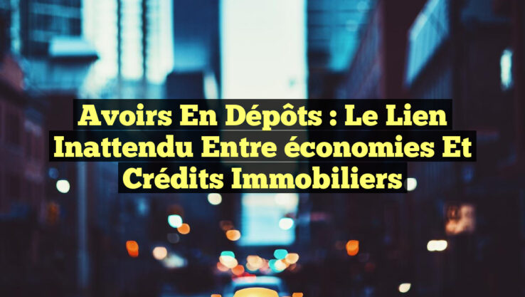 Avoirs en dépôts : le lien inattendu entre économies et crédits immobiliers