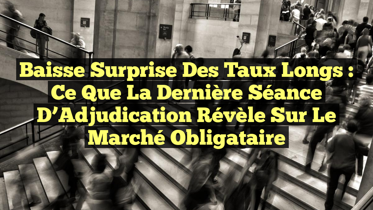 Baisse Surprise des Taux Longs : Ce Que la Dernière Séance d&rsquo;Adjudication Révèle sur le Marché Obligataire
