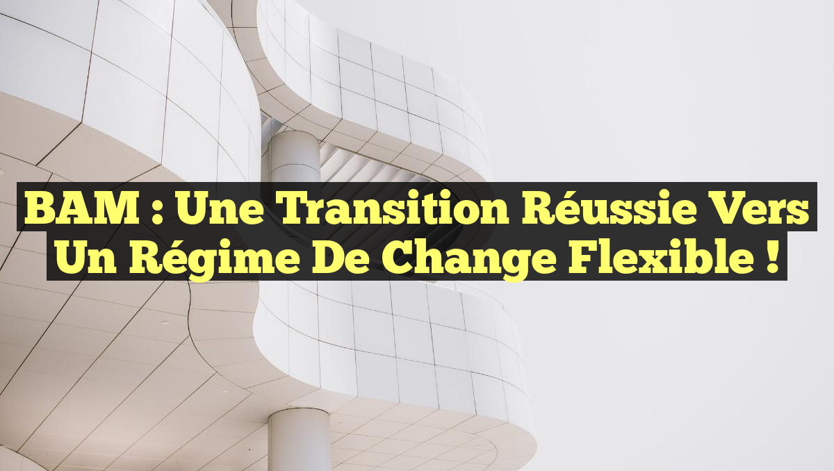 BAM : Une Transition Réussie vers un Régime de Change Flexible !