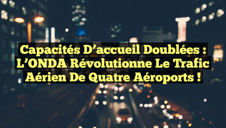 Capacités d’accueil doublées : L’ONDA révolutionne le trafic aérien de quatre aéroports !