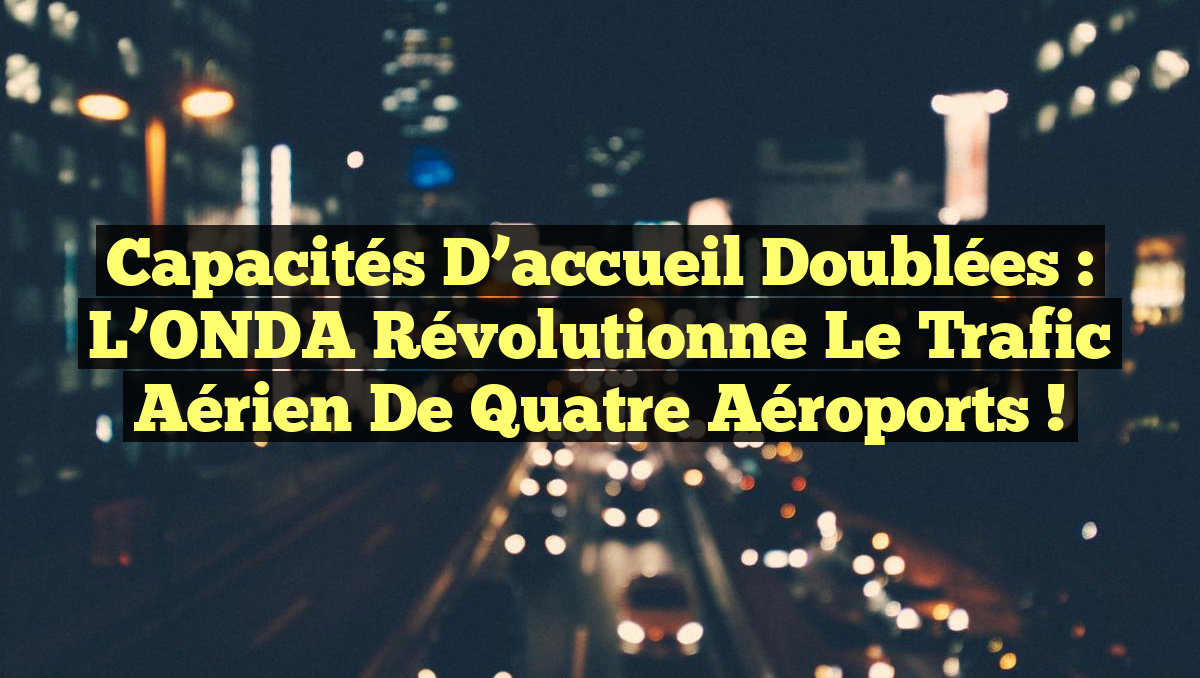 Capacités d&rsquo;accueil doublées : L&rsquo;ONDA révolutionne le trafic aérien de quatre aéroports !