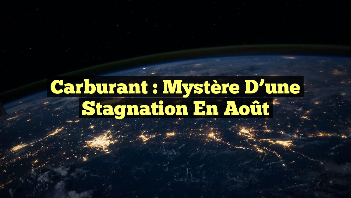 Carburant : Mystère d&rsquo;une Stagnation en Août