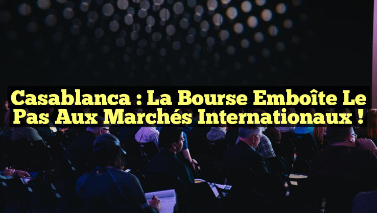 Casablanca : La Bourse emboîte le pas aux marchés internationaux !