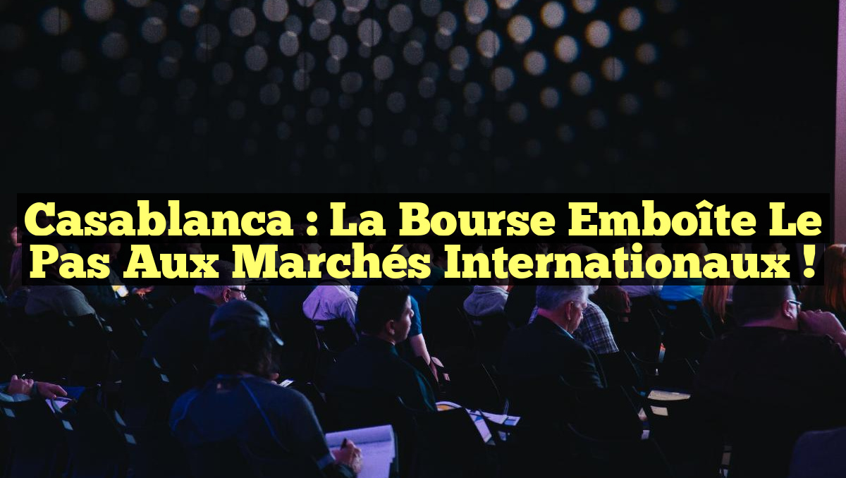 Casablanca : La Bourse emboîte le pas aux marchés internationaux !