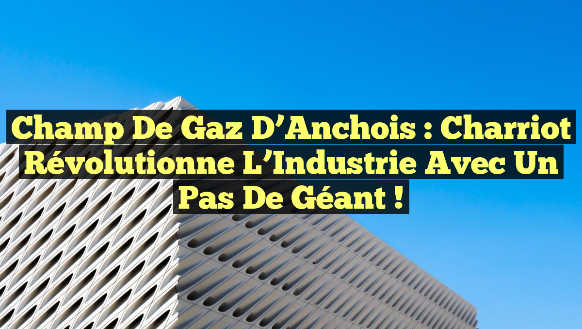 Champ de Gaz d&rsquo;Anchois : Charriot Révolutionne l&rsquo;Industrie avec un Pas de Géant !