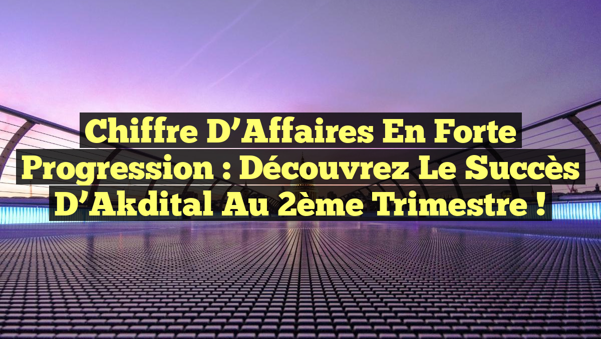 Chiffre d&rsquo;Affaires en Forte Progression : Découvrez le Succès d&rsquo;Akdital au 2ème Trimestre !