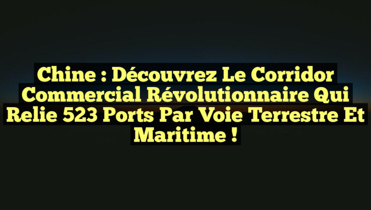 Chine : Découvrez le corridor commercial révolutionnaire qui relie 523 ports par voie terrestre et maritime ! Chine : Découvrez le corridor commercial révolutionnaire qui relie 523 ports par voie terrestre et maritime !