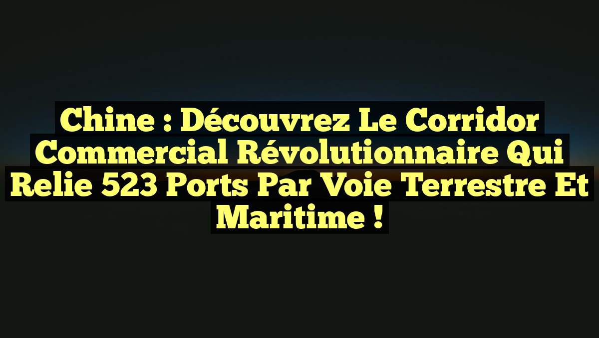 Chine : Découvrez le corridor commercial révolutionnaire qui relie 523 ports par voie terrestre et maritime !