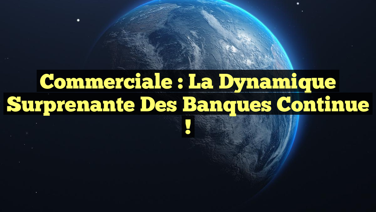 Commerciale : La dynamique surprenante des banques continue !