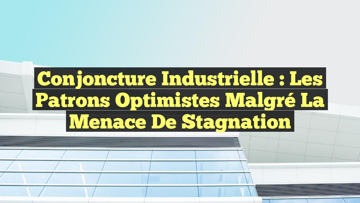Conjoncture industrielle : Les patrons optimistes malgré la menace de stagnation