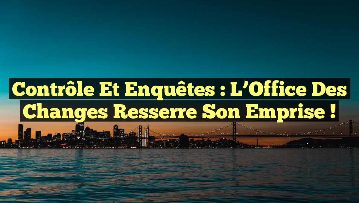 Contrôle et Enquêtes : L&rsquo;Office des changes resserre son emprise !
