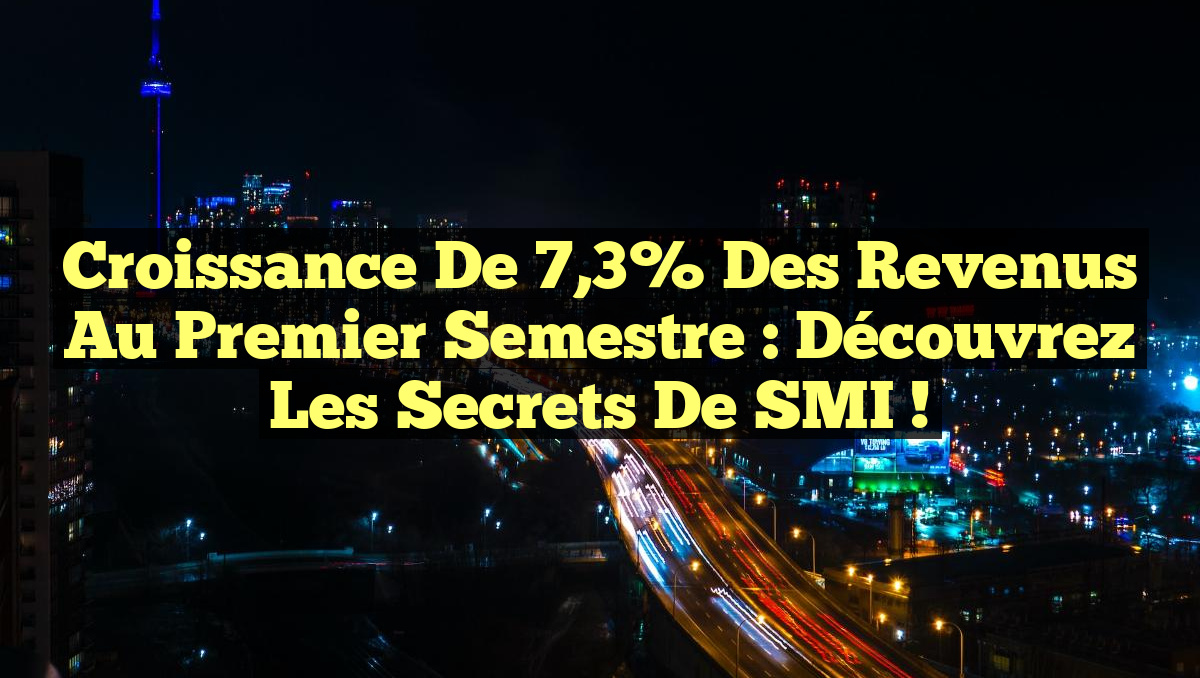 Croissance de 7,3% des Revenus au Premier Semestre : Découvrez les Secrets de SMI !