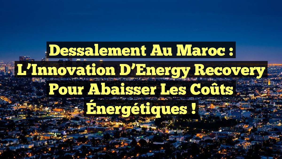 Dessalement au Maroc : L&rsquo;Innovation d&rsquo;Energy Recovery pour Abaisser les Coûts Énergétiques !