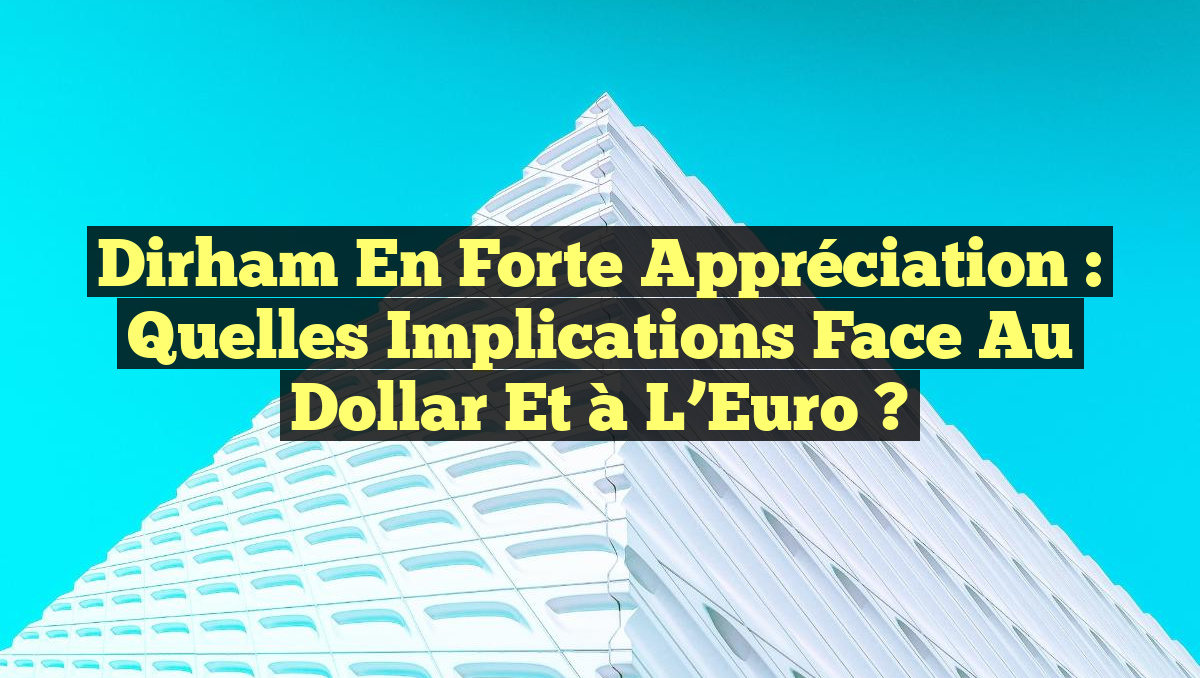 Dirham en Forte Appréciation : Quelles Implications face au Dollar et à l&rsquo;Euro ?
