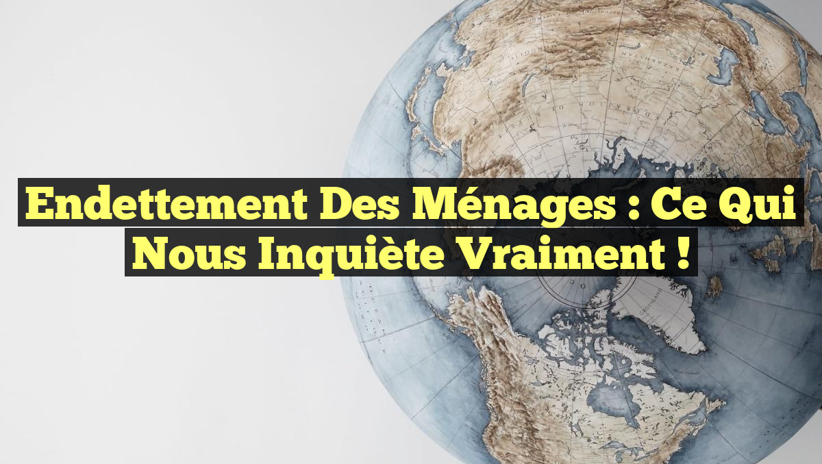 Endettement des Ménages : Ce Qui Nous Inquiète Vraiment !