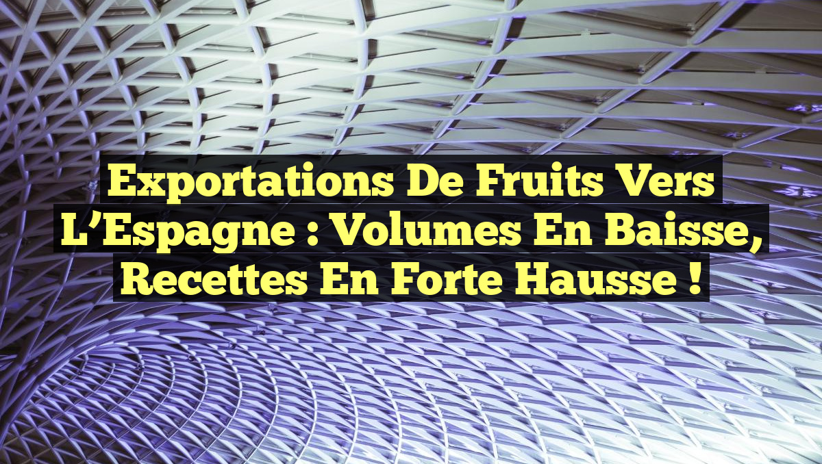 Exportations de Fruits vers l&rsquo;Espagne : Volumes en Baisse, Recettes en Forte Hausse !