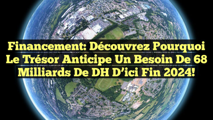 Financement: Découvrez pourquoi le Trésor anticipe un besoin de 68 milliards de DH d’ici fin 2024!