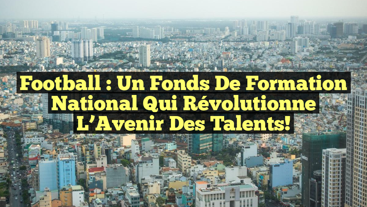 Football : Un Fonds de Formation National qui Révolutionne l&rsquo;Avenir des Talents!