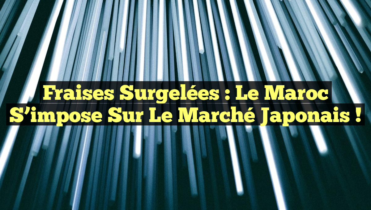 Fraises surgelées : Le Maroc s&rsquo;impose sur le marché japonais !