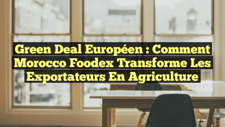 Green Deal européen : Comment Morocco Foodex transforme les exportateurs en agriculture