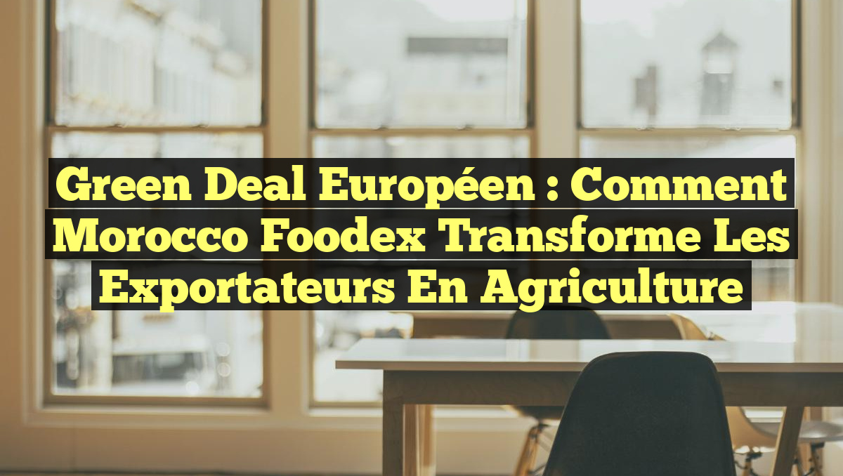 Green Deal européen : Comment Morocco Foodex transforme les exportateurs en agriculture