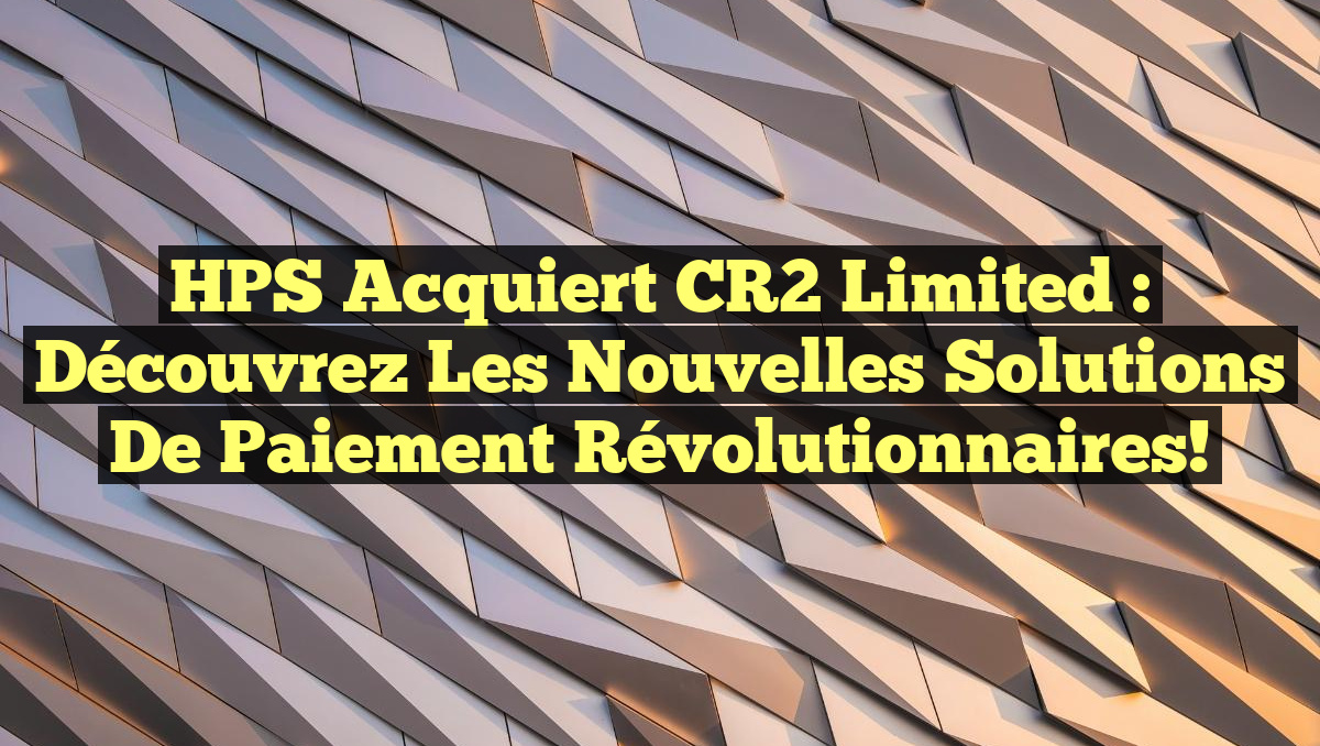HPS Acquiert CR2 Limited : Découvrez les Nouvelles Solutions de Paiement Révolutionnaires!