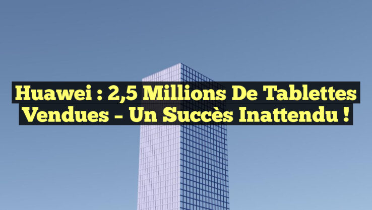 Huawei : 2,5 millions de tablettes vendues – Un succès inattendu !