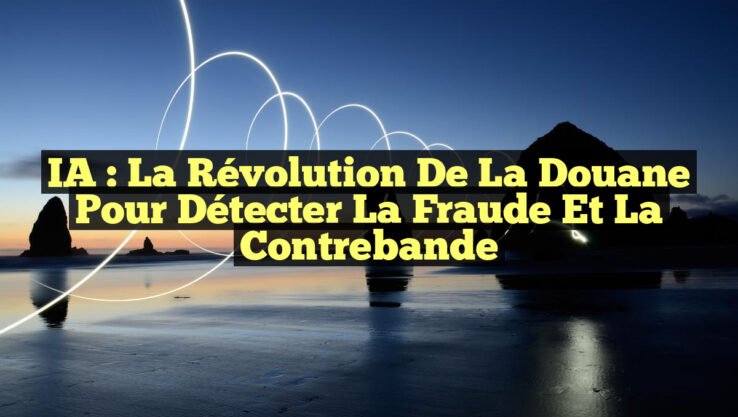 IA : La Révolution de la Douane pour Détecter la Fraude et la Contrebande