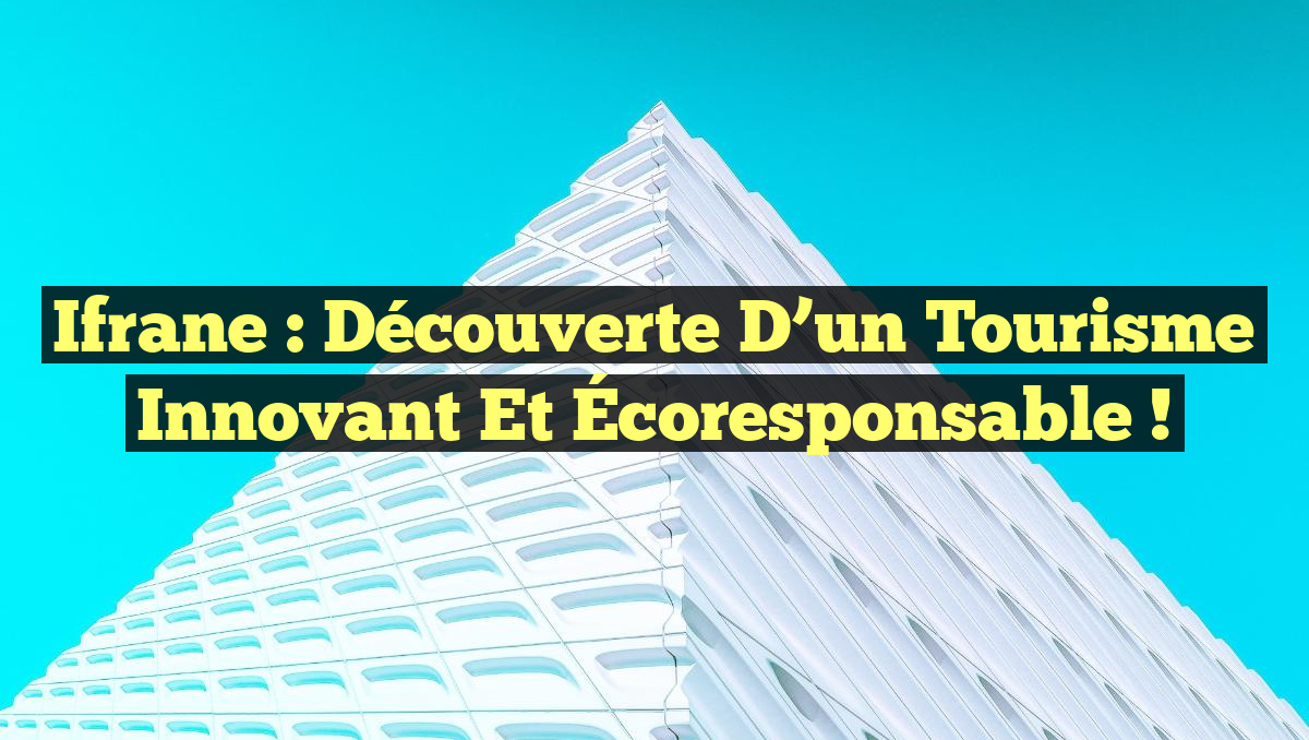 Ifrane : Découverte d&rsquo;un Tourisme Innovant et Écoresponsable !