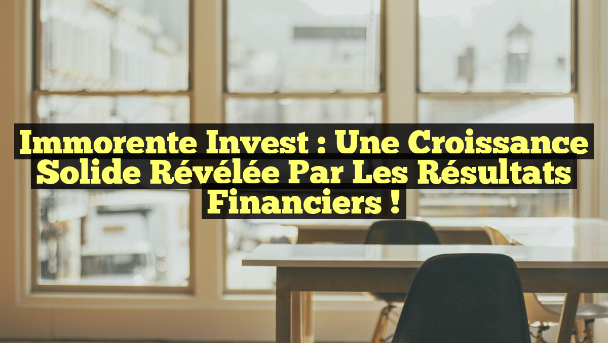 Immorente Invest : Une Croissance Solide Révélée par les Résultats Financiers !