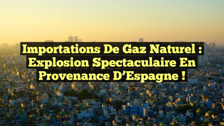 Importations de Gaz Naturel : Explosion Spectaculaire en Provenance d’Espagne !