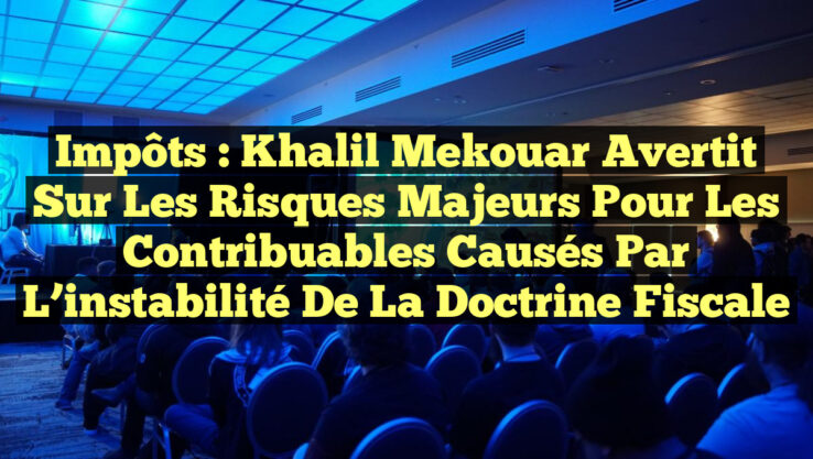 Impôts : Khalil Mekouar avertit sur les risques majeurs pour les contribuables causés par l’instabilité de la doctrine fiscale