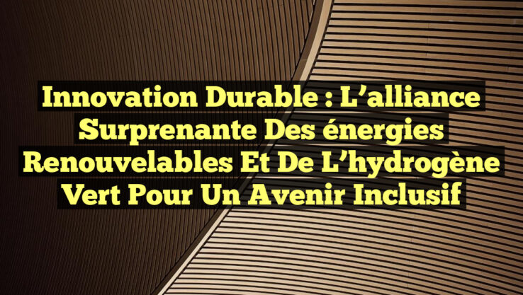 Innovation durable : L’alliance surprenante des énergies renouvelables et de l’hydrogène vert pour un avenir inclusif