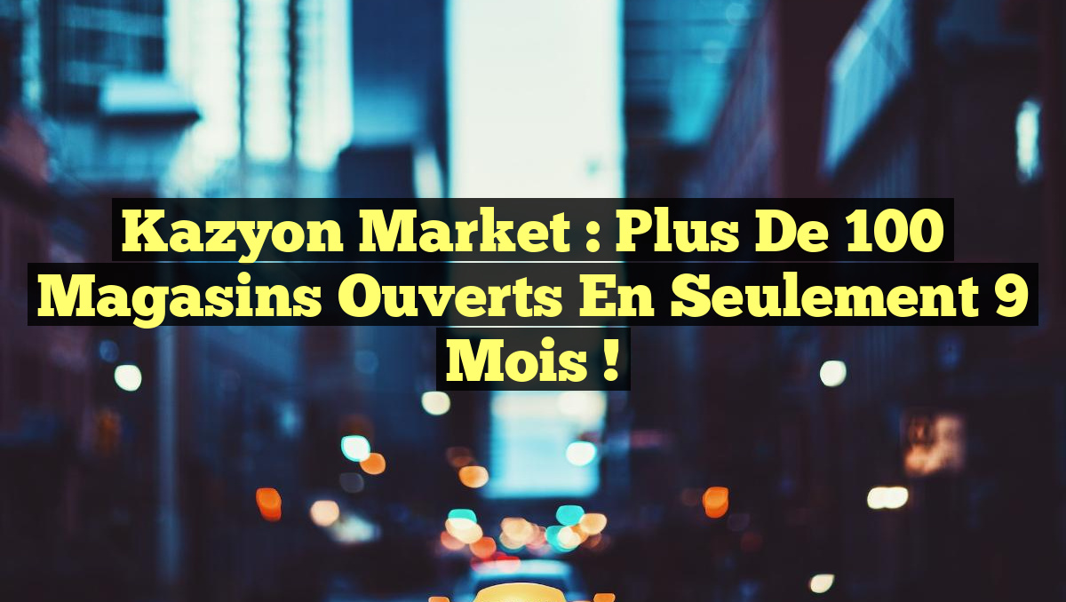 Kazyon Market : Plus de 100 Magasins Ouverts en Seulement 9 Mois !