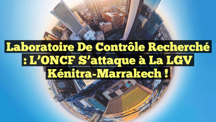 Laboratoire de contrôle recherché : L’ONCF s’attaque à la LGV Kénitra-Marrakech !
