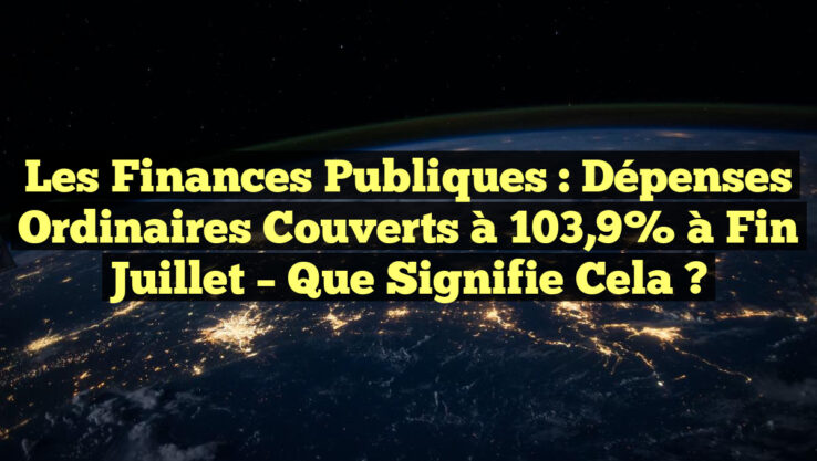 Les Finances Publiques : Dépenses Ordinaires Couverts à 103,9% à Fin Juillet – Que Signifie Cela ?