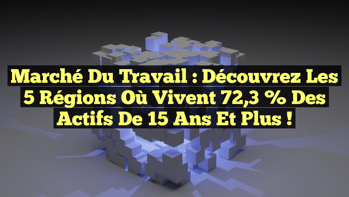Marché du travail : Découvrez les 5 régions où vivent 72,3 % des actifs de 15 ans et plus !