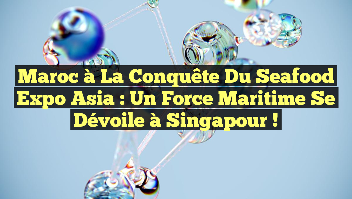 Maroc à la conquête du Seafood Expo Asia : Un force maritime se dévoile à Singapour !