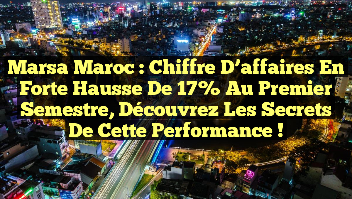 Marsa Maroc : Chiffre d&rsquo;affaires en forte hausse de 17% au premier semestre, découvrez les secrets de cette performance !