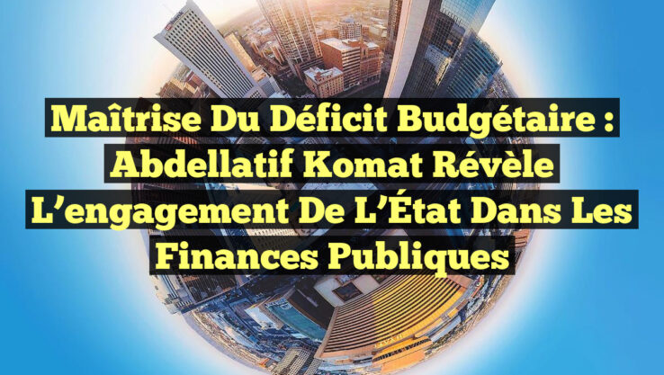 Maîtrise du Déficit Budgétaire : Abdellatif Komat révèle l’engagement de l’État dans les Finances Publiques