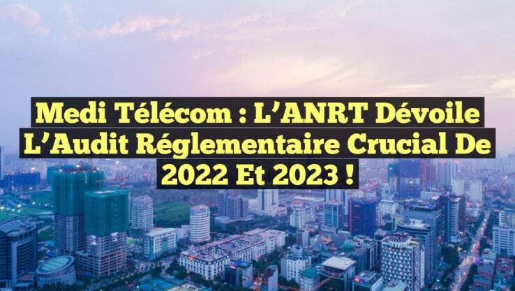 Medi Télécom : L’ANRT Dévoile l’Audit Réglementaire Crucial de 2022 et 2023 !
