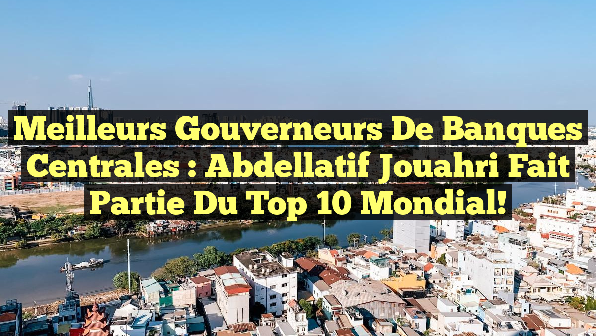Meilleurs Gouverneurs de Banques Centrales : Abdellatif Jouahri Fait Partie du Top 10 Mondial!